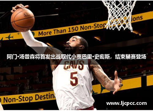 阿门·汤普森将首发出战取代小贾巴里·史密斯，结束禁赛登场