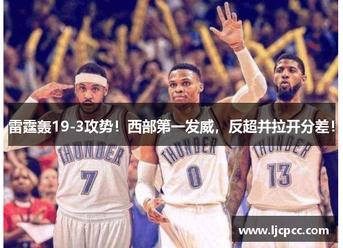 雷霆轰19-3攻势！西部第一发威，反超并拉开分差！