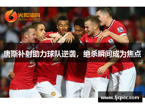 唐斯补射助力球队逆袭，绝杀瞬间成为焦点