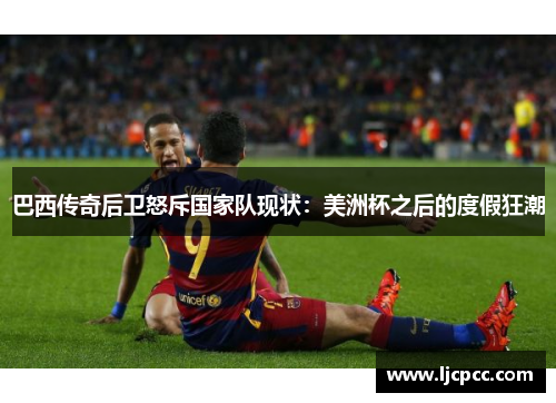 巴西传奇后卫怒斥国家队现状：美洲杯之后的度假狂潮